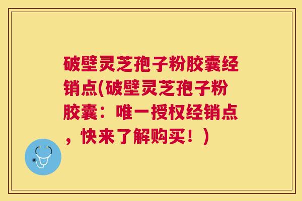 破壁灵芝孢子粉胶囊经销点(破壁灵芝孢子粉胶囊:授权经销点,快来了解购买!) 破壁灵芝孢子粉胶囊经销点(破壁灵芝孢子粉胶囊:授权经销点,快来了解购买!)