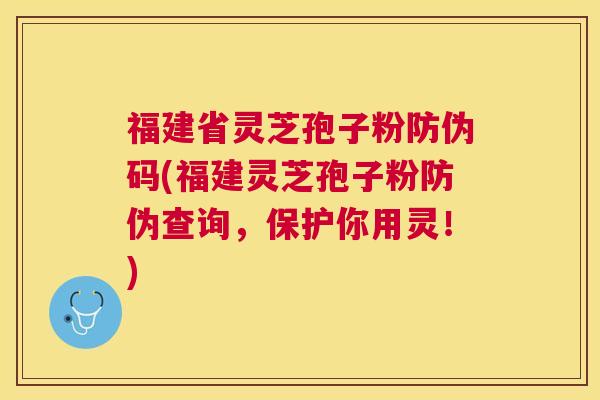 福建省灵芝孢子粉防伪码(福建灵芝孢子粉防伪查询，保护你用灵！)