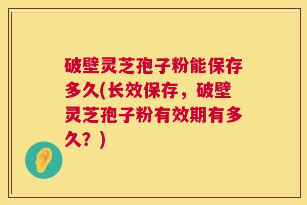 破壁灵芝孢子粉能保存多久(长效保存,破壁灵芝孢子粉有效期有多久?) 破壁灵芝孢子粉能保存多久(长效保存,破壁灵芝孢子粉有效期有多久?)