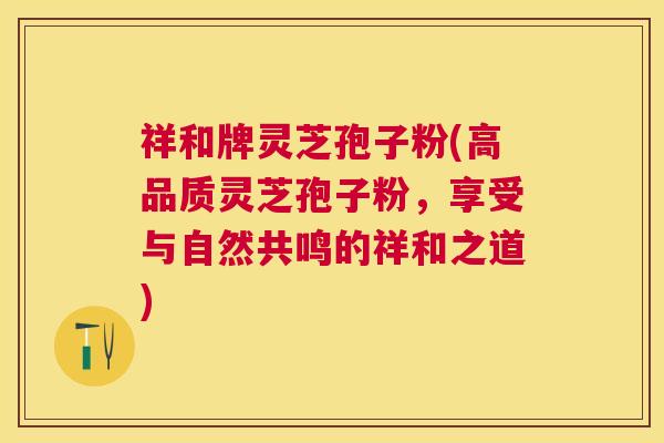 祥和牌灵芝孢子粉(高品质灵芝孢子粉,享受与自然共鸣的祥和之道) 祥和牌灵芝孢子粉(高品质灵芝孢子粉,享受与自然共鸣的祥和之道)