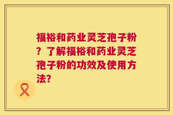 福裕和药业灵芝孢子粉？了解福裕和药业灵芝孢子粉的功效及使用方法？