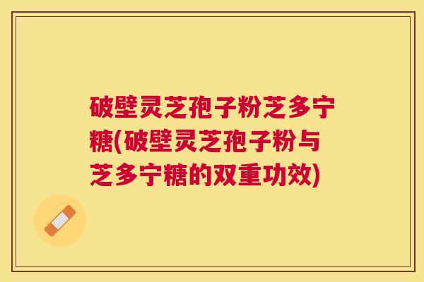 破壁灵芝孢子粉芝多宁糖(破壁灵芝孢子粉与芝多宁糖的双重功效)