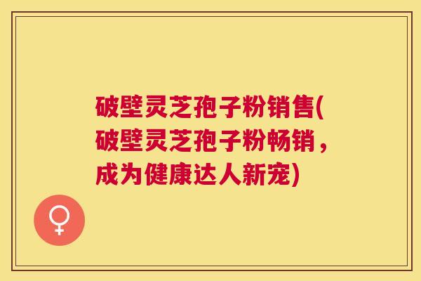 破壁灵芝孢子粉销售(破壁灵芝孢子粉畅销,成为健康达人新宠) 破壁灵芝孢子粉销售(破壁灵芝孢子粉畅销,成为健康达人新宠)