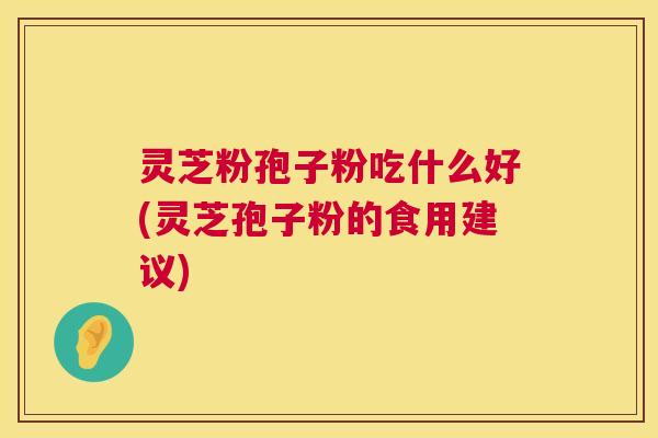 灵芝粉孢子粉吃什么好(灵芝孢子粉的食用建议)