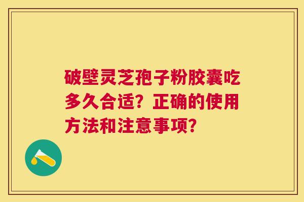 破壁灵芝孢子粉胶囊吃多久合适?正确的使用方法和注意事项? 破壁灵芝孢子粉胶囊吃多久合适?正确的使用方法和注意事项?