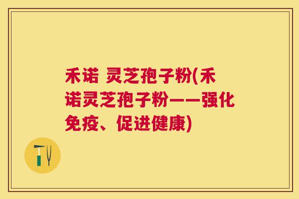 禾诺 灵芝孢子粉(禾诺灵芝孢子粉——强化免疫、促进健康) 禾诺 灵芝孢子粉(禾诺灵芝孢子粉——强化免疫、促进健康)