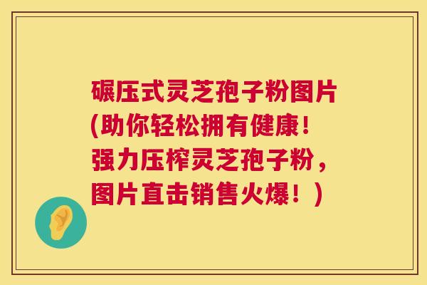碾压式灵芝孢子粉图片(助你轻松拥有健康!强力压榨灵芝孢子粉,图片直击销售火爆!) 碾压式灵芝孢子粉图片(助你轻松拥有健康!强力压榨灵芝孢子粉,图片直击销售火爆!)