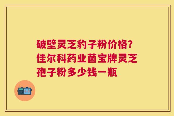 破壁灵芝豹子粉价格？佳尔科药业菌宝牌灵芝孢子粉多少钱一瓶