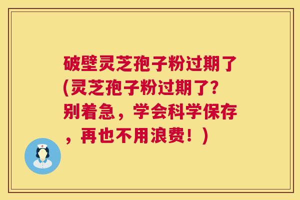 破壁灵芝孢子粉过期了(灵芝孢子粉过期了?别着急,学会科学保存,再也不用浪费!) 破壁灵芝孢子粉过期了(灵芝孢子粉过期了?别着急,学会科学保存,再也不用浪费!)