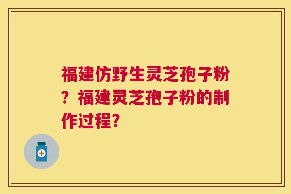 福建仿野生灵芝孢子粉？福建灵芝孢子粉的制作过程？