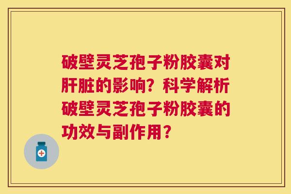 破壁灵芝孢子粉胶囊对的影响?科学解析破壁灵芝孢子粉胶囊的功效与副作用? 破壁灵芝孢子粉胶囊对的影响?科学解析破壁灵芝孢子粉胶囊的功效与副作用?