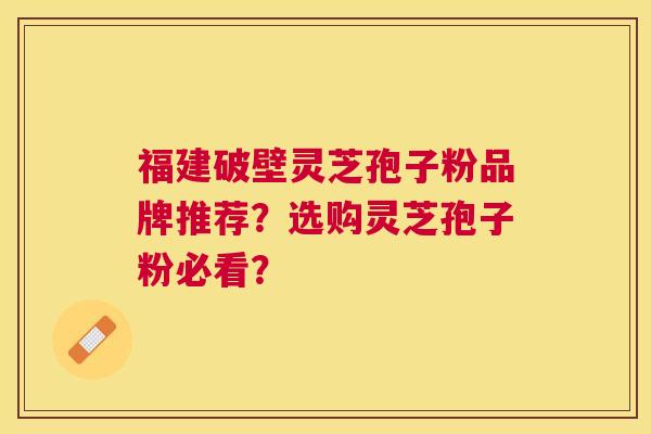 福建破壁灵芝孢子粉品牌推荐?选购灵芝孢子粉必看? 福建破壁灵芝孢子粉品牌推荐?选购灵芝孢子粉必看?