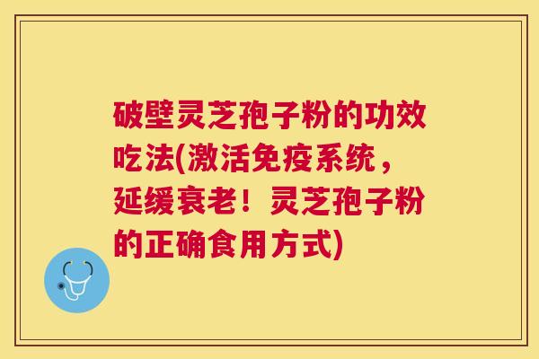 破壁灵芝孢子粉的功效吃法(激活免疫系统，延缓！灵芝孢子粉的正确食用方式)