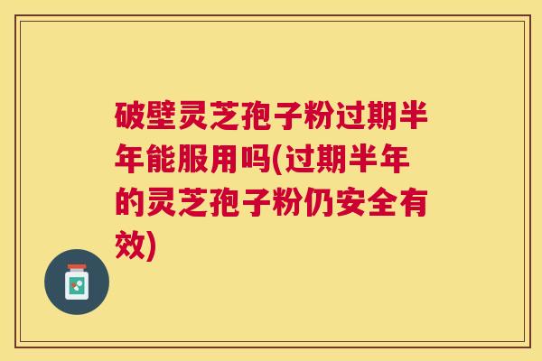 破壁灵芝孢子粉过期半年能服用吗(过期半年的灵芝孢子粉仍安全有效) 破壁灵芝孢子粉过期半年能服用吗(过期半年的灵芝孢子粉仍安全有效)