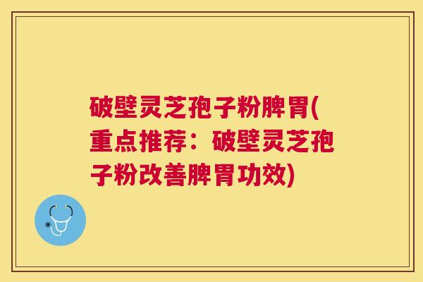 破壁灵芝孢子粉脾胃(重点推荐：破壁灵芝孢子粉改善脾胃功效)