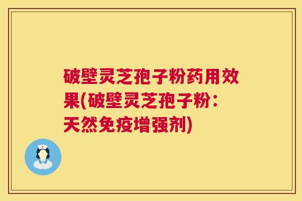 破壁灵芝孢子粉药用效果(破壁灵芝孢子粉：天然免疫增强剂)