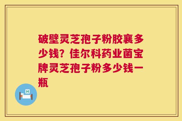 破壁灵芝孢子粉胶襄多少钱?佳尔科药业菌宝牌灵芝孢子粉多少钱一瓶 破壁灵芝孢子粉胶襄多少钱?佳尔科药业菌宝牌灵芝孢子粉多少钱一瓶