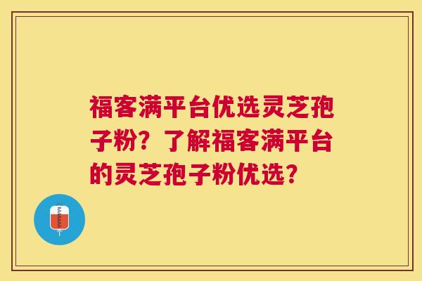 福客满平台优选灵芝孢子粉?了解福客满平台的灵芝孢子粉优选? 福客满平台优选灵芝孢子粉?了解福客满平台的灵芝孢子粉优选?