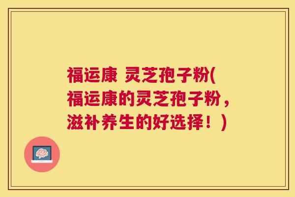 福运康 灵芝孢子粉(福运康的灵芝孢子粉，滋补养生的好选择！)