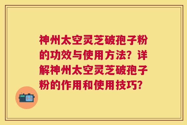 神州太空灵芝破孢子粉的功效与使用方法？详解神州太空灵芝破孢子粉的作用和使用技巧？