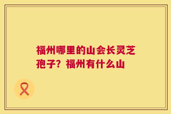 福州哪里的山会长灵芝孢子?福州有什么山 福州哪里的山会长灵芝孢子?福州有什么山