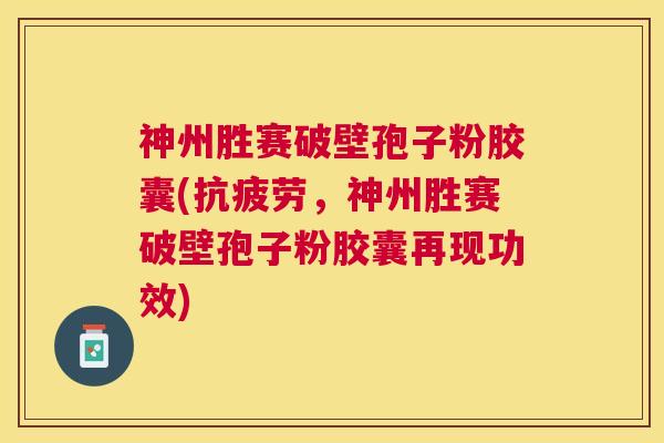 神州胜赛破壁孢子粉胶囊(,神州胜赛破壁孢子粉胶囊再现功效) 神州胜赛破壁孢子粉胶囊(,神州胜赛破壁孢子粉胶囊再现功效)