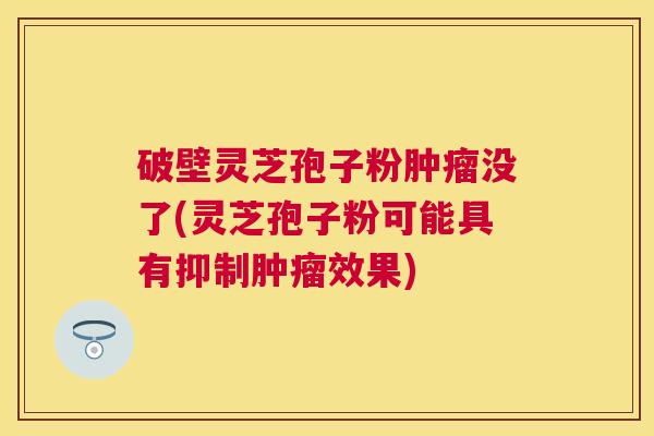 破壁灵芝孢子粉没了(灵芝孢子粉可能具有抑制效果)