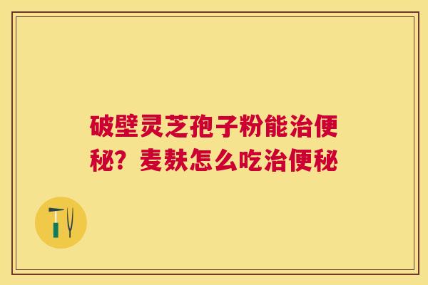 破壁灵芝孢子粉能？麦麸怎么吃