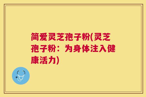 简爱灵芝孢子粉(灵芝孢子粉：为身体注入健康活力)