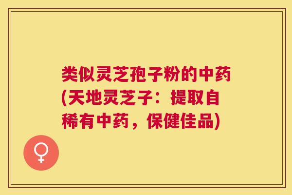 类似灵芝孢子粉的(天地灵芝子:提取自稀有,保健佳品) 类似灵芝孢子粉的(天地灵芝子:提取自稀有,保健佳品)