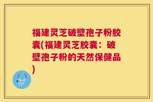福建灵芝破壁孢子粉胶囊(福建灵芝胶囊:破壁孢子粉的天然保健品) 福建灵芝破壁孢子粉胶囊(福建灵芝胶囊:破壁孢子粉的天然保健品)