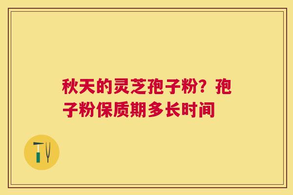 秋天的灵芝孢子粉？孢子粉保质期多长时间