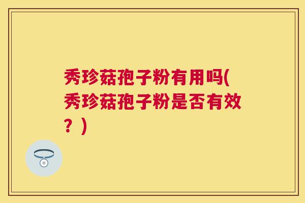 秀珍菇孢子粉有用吗(秀珍菇孢子粉是否有效?) 秀珍菇孢子粉有用吗(秀珍菇孢子粉是否有效?)