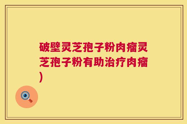 破壁灵芝孢子粉肉瘤灵芝孢子粉有助肉瘤)