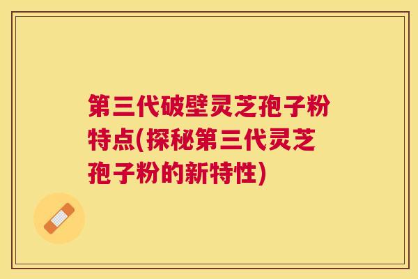 第三代破壁灵芝孢子粉特点(探秘第三代灵芝孢子粉的新特性) 第三代破壁灵芝孢子粉特点(探秘第三代灵芝孢子粉的新特性)