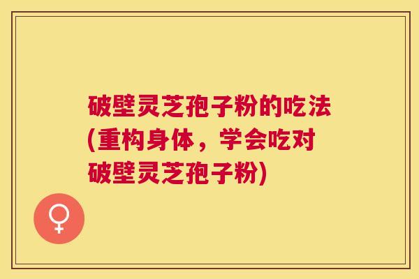 破壁灵芝孢子粉的吃法(重构身体,学会吃对破壁灵芝孢子粉) 破壁灵芝孢子粉的吃法(重构身体,学会吃对破壁灵芝孢子粉)