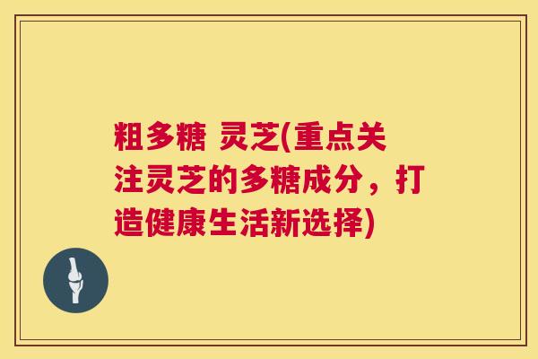 粗多糖 灵芝(重点关注灵芝的多糖成分，打造健康生活新选择)