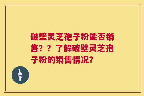 破壁灵芝孢子粉能否销售??了解破壁灵芝孢子粉的销售情况? 破壁灵芝孢子粉能否销售??了解破壁灵芝孢子粉的销售情况?
