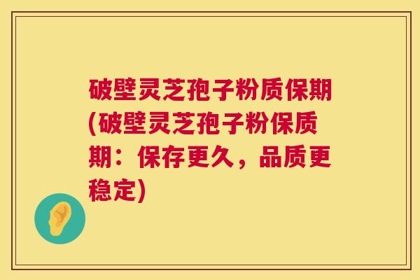 破壁灵芝孢子粉质保期(破壁灵芝孢子粉保质期:保存更久,品质更稳定) 破壁灵芝孢子粉质保期(破壁灵芝孢子粉保质期:保存更久,品质更稳定)