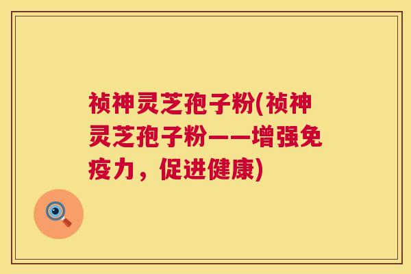 祯神灵芝孢子粉(祯神灵芝孢子粉——增强免疫力,促进健康) 祯神灵芝孢子粉(祯神灵芝孢子粉——增强免疫力,促进健康)