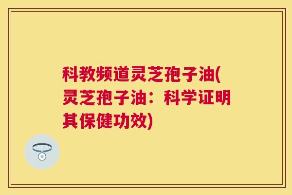 科教频道灵芝孢子油(灵芝孢子油:科学证明其保健功效) 科教频道灵芝孢子油(灵芝孢子油:科学证明其保健功效)
