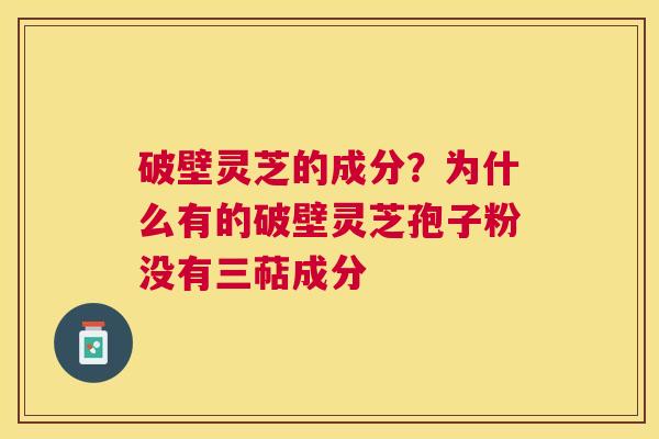 破壁灵芝的成分？为什么有的破壁灵芝孢子粉没有三萜成分