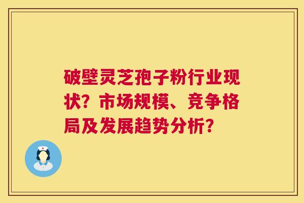 破壁灵芝孢子粉行业现状?市场规模、竞争格局及发展趋势分析? 破壁灵芝孢子粉行业现状?市场规模、竞争格局及发展趋势分析?