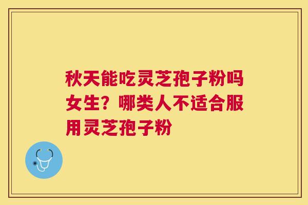 秋天能吃灵芝孢子粉吗女生？哪类人不适合服用灵芝孢子粉