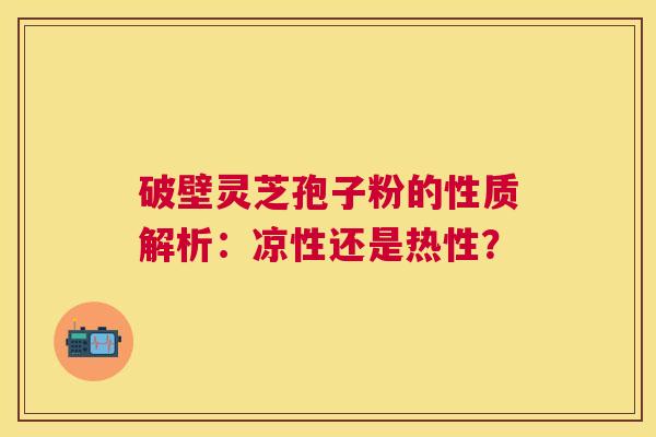 破壁灵芝孢子粉的性质解析:凉性还是热性? 破壁灵芝孢子粉的性质解析:凉性还是热性?