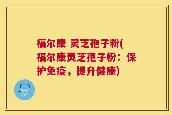 福尔康 灵芝孢子粉(福尔康灵芝孢子粉：保护免疫，提升健康)