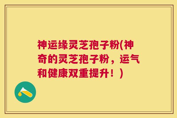 神运缘灵芝孢子粉(神奇的灵芝孢子粉,运气和健康双重提升!) 神运缘灵芝孢子粉(神奇的灵芝孢子粉,运气和健康双重提升!)
