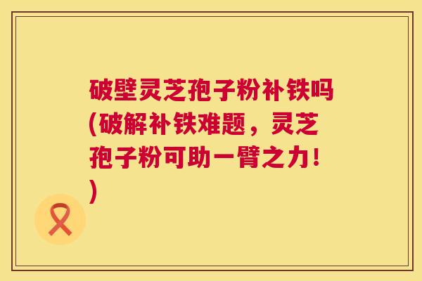 破壁灵芝孢子粉补铁吗(破解补铁难题,灵芝孢子粉可助一臂之力!) 破壁灵芝孢子粉补铁吗(破解补铁难题,灵芝孢子粉可助一臂之力!)