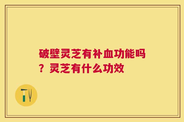 破壁灵芝有补功能吗？灵芝有什么功效