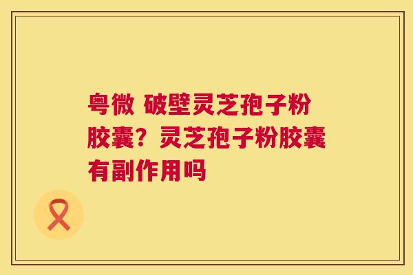 粤微 破壁灵芝孢子粉胶囊?灵芝孢子粉胶囊有副作用吗 粤微 破壁灵芝孢子粉胶囊?灵芝孢子粉胶囊有副作用吗